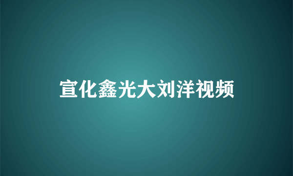 宣化鑫光大刘洋视频