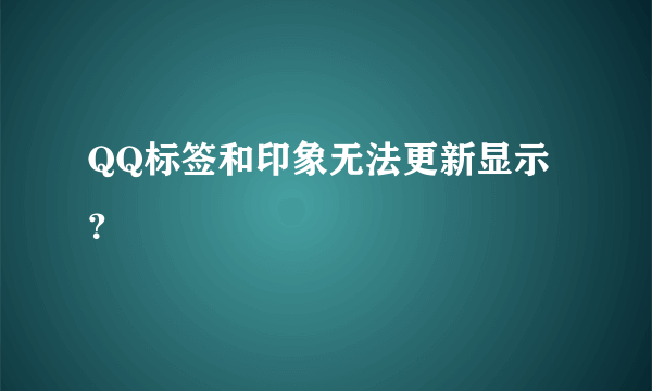 QQ标签和印象无法更新显示？