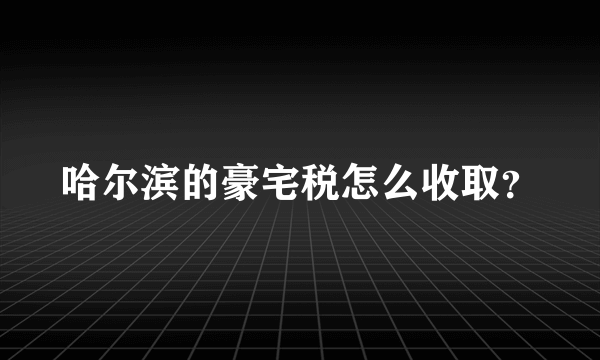 哈尔滨的豪宅税怎么收取？