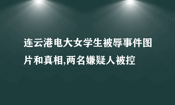 连云港电大女学生被辱事件图片和真相,两名嫌疑人被控