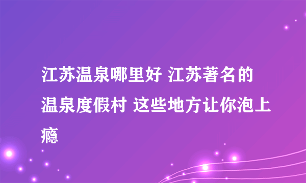 江苏温泉哪里好 江苏著名的温泉度假村 这些地方让你泡上瘾