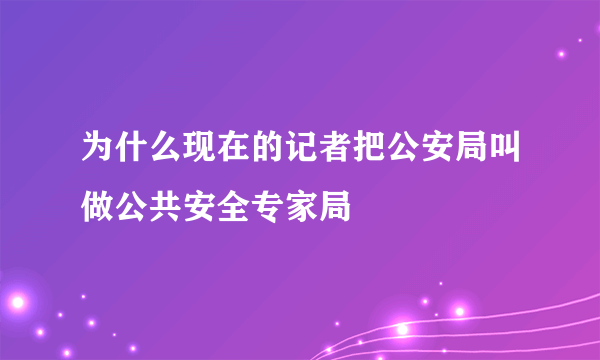 为什么现在的记者把公安局叫做公共安全专家局