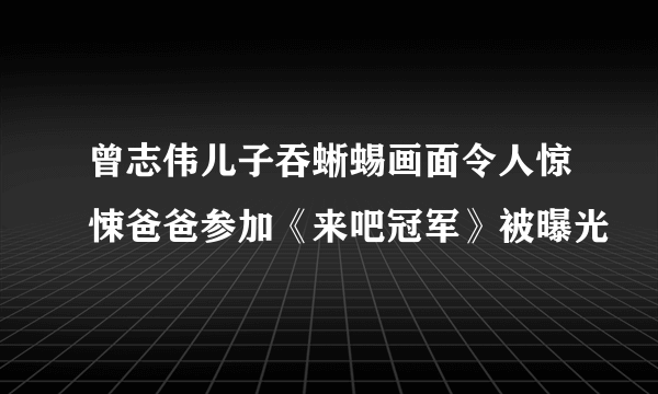 曾志伟儿子吞蜥蜴画面令人惊悚爸爸参加《来吧冠军》被曝光