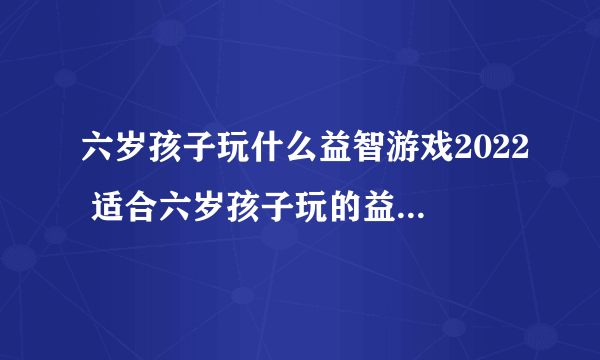 六岁孩子玩什么益智游戏2022 适合六岁孩子玩的益智游戏推荐