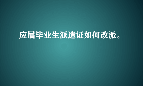 应届毕业生派遣证如何改派。