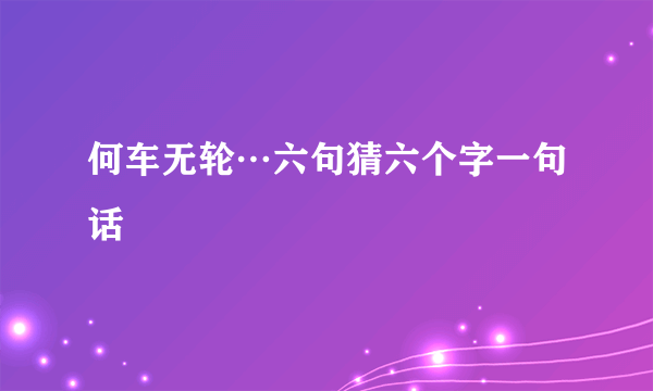 何车无轮…六句猜六个字一句话