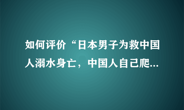 如何评价“日本男子为救中国人溺水身亡，中国人自己爬上岸”？