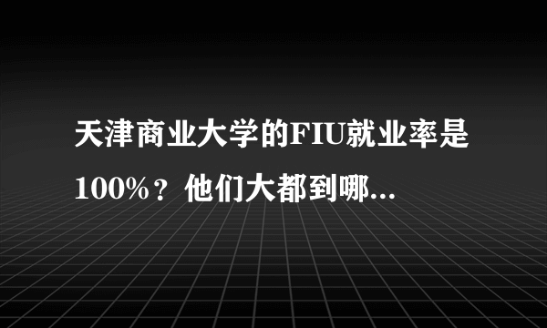 天津商业大学的FIU就业率是100%？他们大都到哪就业呢？