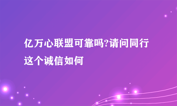 亿万心联盟可靠吗?请问同行这个诚信如何