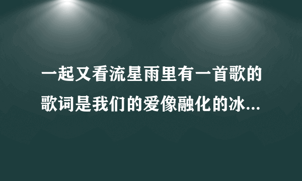 一起又看流星雨里有一首歌的歌词是我们的爱像融化的冰激凌 歌名是什么？