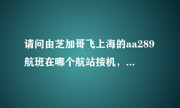 请问由芝加哥飞上海的aa289航班在哪个航站接机，是北京时间14，05到吗