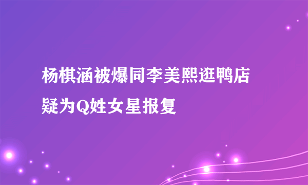 杨棋涵被爆同李美熙逛鸭店 疑为Q姓女星报复