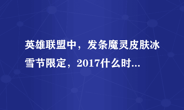 英雄联盟中，发条魔灵皮肤冰雪节限定，2017什么时候能买到，多少钱呢