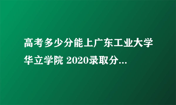 高考多少分能上广东工业大学华立学院 2020录取分数线是多少