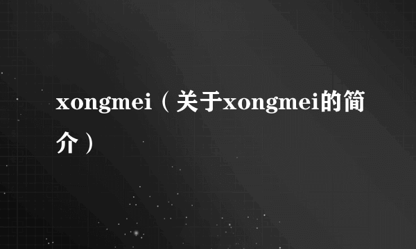 xongmei（关于xongmei的简介）