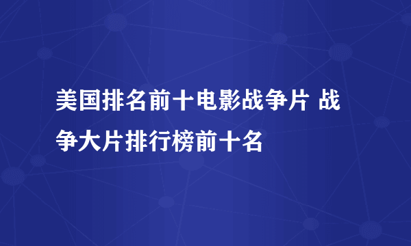 美国排名前十电影战争片 战争大片排行榜前十名