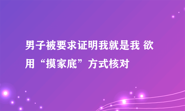 男子被要求证明我就是我 欲用“摸家底”方式核对