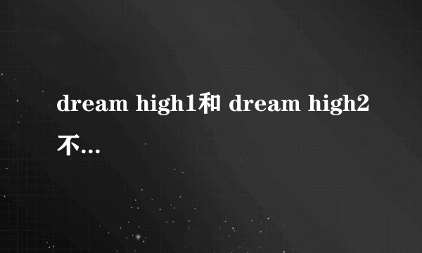 dream high1和 dream high2不是一样的主角吗，不是写的high1里面的人吗？