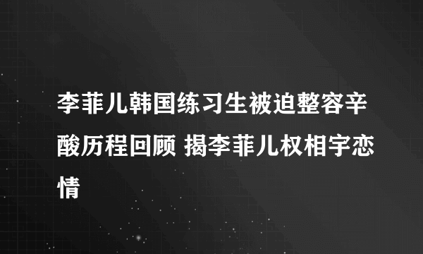 李菲儿韩国练习生被迫整容辛酸历程回顾 揭李菲儿权相宇恋情