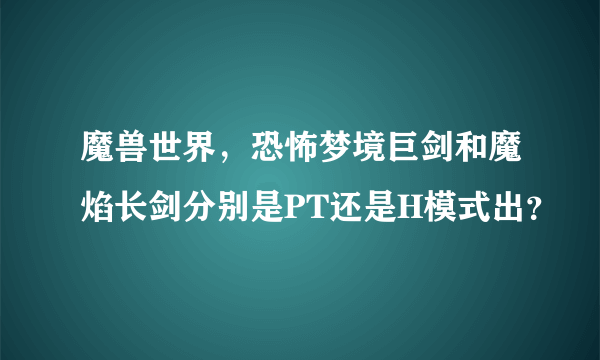 魔兽世界，恐怖梦境巨剑和魔焰长剑分别是PT还是H模式出？