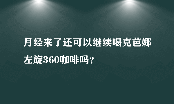 月经来了还可以继续喝克芭娜左旋360咖啡吗？