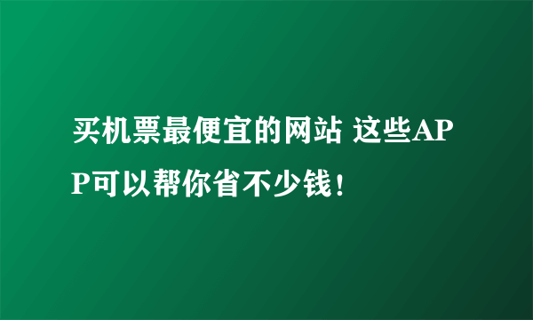 买机票最便宜的网站 这些APP可以帮你省不少钱！