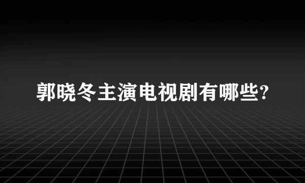 郭晓冬主演电视剧有哪些?