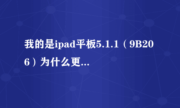 我的是ipad平板5.1.1（9B206）为什么更新不了？