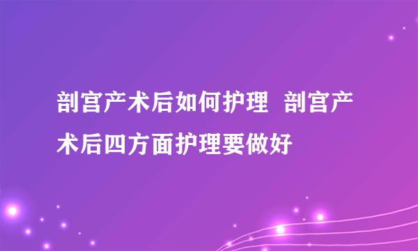 剖宫产术后如何护理  剖宫产术后四方面护理要做好