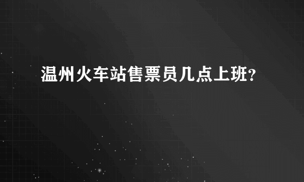 温州火车站售票员几点上班？