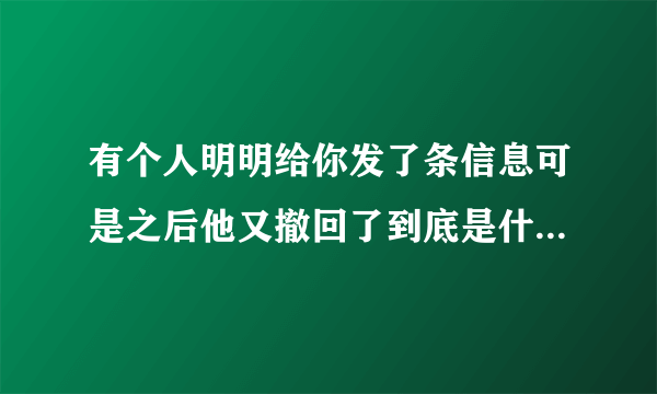 有个人明明给你发了条信息可是之后他又撤回了到底是什么意思啊