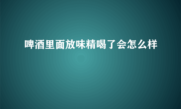 啤酒里面放味精喝了会怎么样