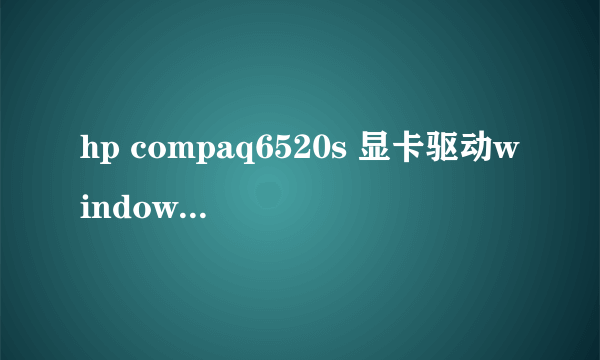 hp compaq6520s 显卡驱动windows7问题