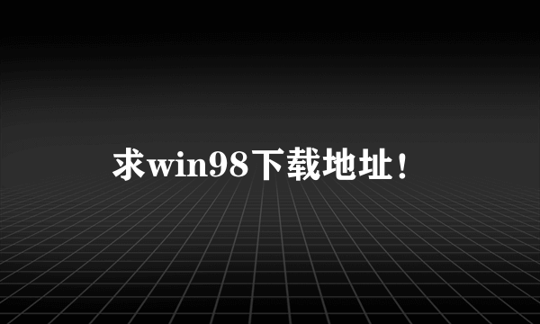 求win98下载地址！