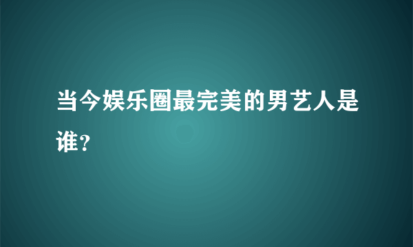 当今娱乐圈最完美的男艺人是谁？