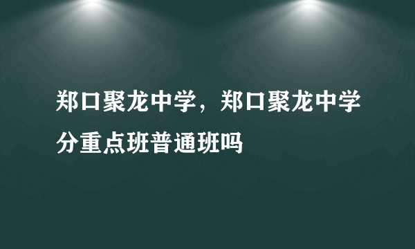 郑口聚龙中学，郑口聚龙中学分重点班普通班吗