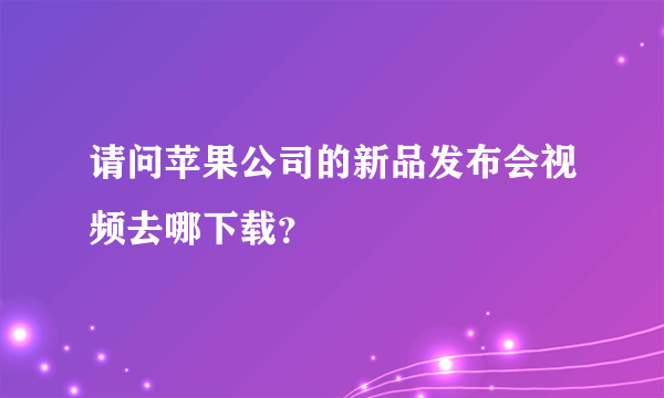 请问苹果公司的新品发布会视频去哪下载？