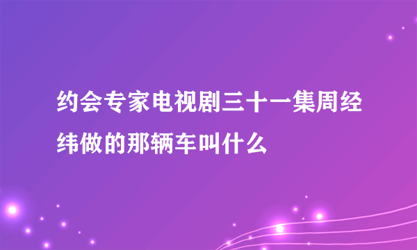 约会专家电视剧三十一集周经纬做的那辆车叫什么