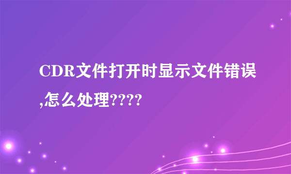 CDR文件打开时显示文件错误,怎么处理????