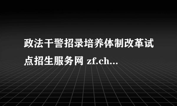 政法干警招录培养体制改革试点招生服务网 zf.chsi.com.cn