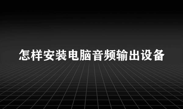 怎样安装电脑音频输出设备