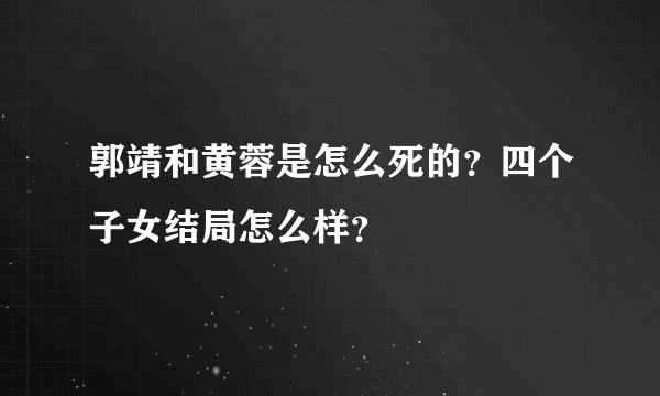 郭靖和黄蓉是怎么死的？四个子女结局怎么样？