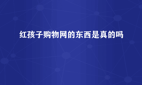 红孩子购物网的东西是真的吗