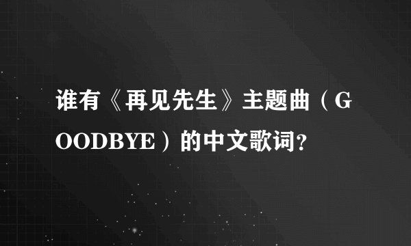 谁有《再见先生》主题曲（GOODBYE）的中文歌词？