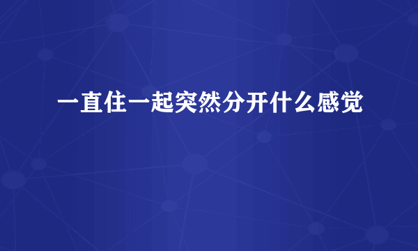 一直住一起突然分开什么感觉