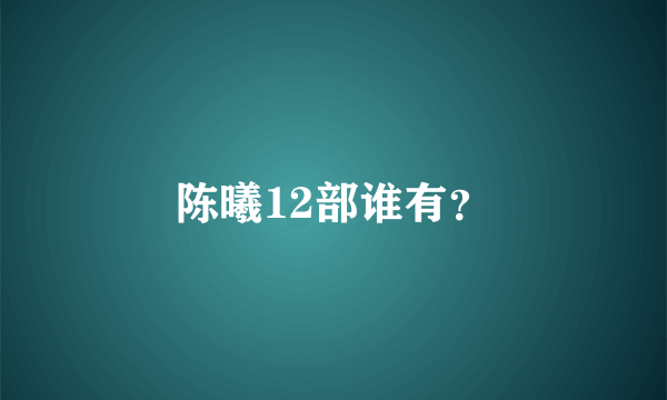 陈曦12部谁有？