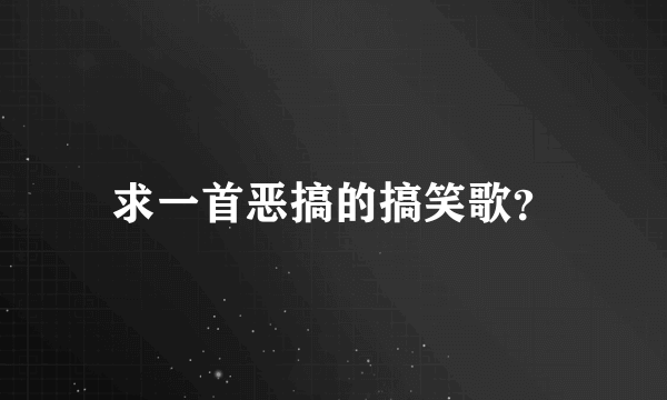 求一首恶搞的搞笑歌？