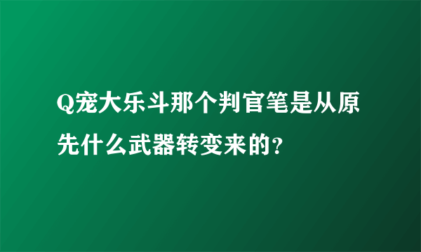 Q宠大乐斗那个判官笔是从原先什么武器转变来的？