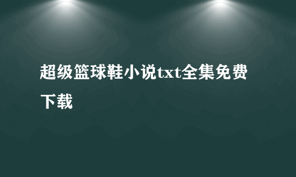 超级篮球鞋小说txt全集免费下载