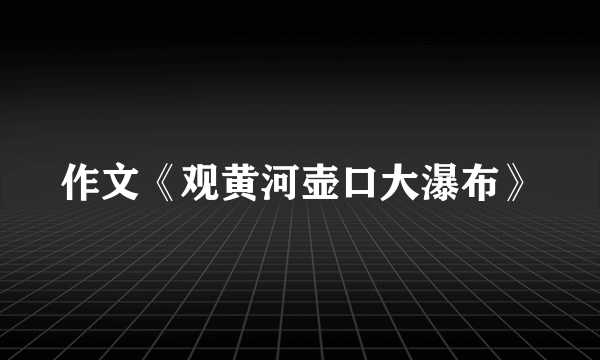 作文《观黄河壶口大瀑布》